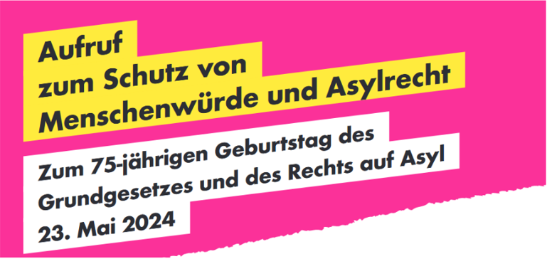 Aufruf zum Schutz von Menschenwürde und Asylrecht Zum 75-Jähirgen Geburtstag des Grundgesetzes und des Rechts auf Asyl 23. Mai 2024