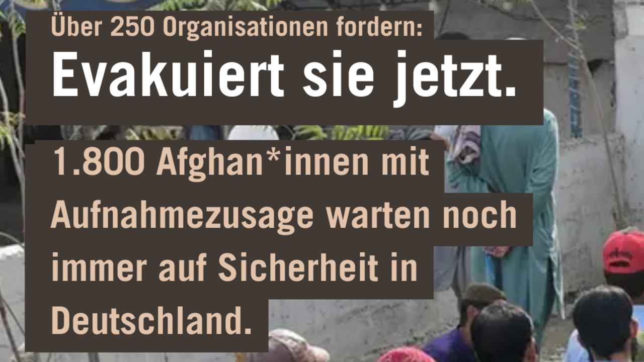 Text in Bild: "Über 250 Organisationen fordern: Evakuiert sie jetzt. 1.800 Afghan*innen mit Aufnahmezusage warten noch immer auf Sicherheit in Deutschland" Dahinter eine Menschengruppe in Afghanistan