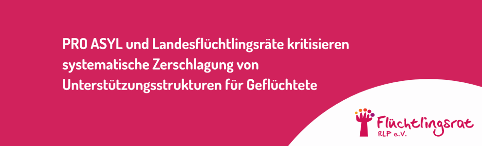 PRO ASYL und Landesflüchtlingsräte kritisieren systematische Zerschlagung von Unterstützungsstrukturen für Geflüchtete